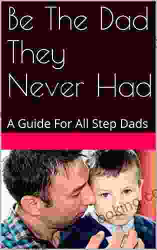 Be The Dad They Never Had: A Guide For All Step Dads
