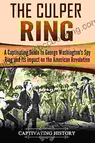 The Culper Ring: A Captivating Guide To George Washington S Spy Ring And Its Impact On The American Revolution (Captivating History)