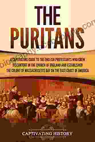 The Puritans: A Captivating Guide To The English Protestants Who Grew Discontent In The Church Of England And Established The Massachusetts Bay Colony On The East Coast Of America