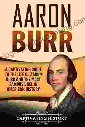 Aaron Burr: A Captivating Guide To The Life Of Aaron Burr And The Most Famous Duel In American History (Captivating History)
