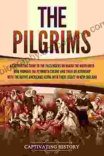 The Pilgrims: A Captivating Guide To The Passengers On Board The Mayflower Who Founded The Plymouth Colony And Their Relationship With The Native Americans Along With Their Legacy In New England