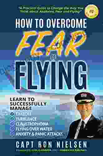How To Overcome Fear Of Flying A Practical Guide To Change The Way You Think About Airplanes Fear And Flying: Learn To Manage Takeoff Turbulence Flying Over Water Anxiety And Panic Attacks