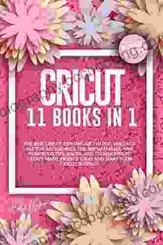 CRICUT: 11 IN 1: The Best Cricut Guide Discover All The Accessories The 300+ Materials And Numerous Tips Hacks And Techniques To Create Many Project Ideas And Start Your Cricut Business