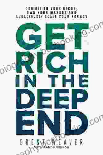 Get Rich In The Deep End: Commit To Your Niche Own Your Market And Audaciously Scale Your Agency