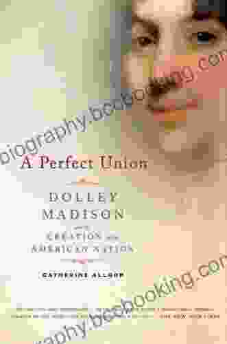 A Perfect Union: Dolley Madison And The Creation Of The American Nation