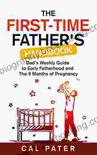 The First Time Father S Handbook: Dad S Weekly Guide To Early Fatherhood And The 9 Months Of Pregnancy