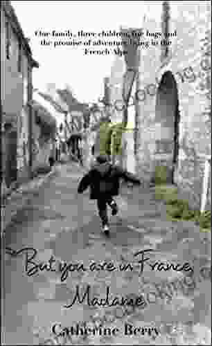 But You Are In France Madame: One Family Three Children Five Bags And The Promise Of Adventure Living In The French Alps