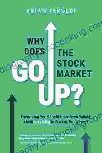 Why Does The Stock Market Go Up?: Everything You Should Have Been Taught About Investing In School But Weren T