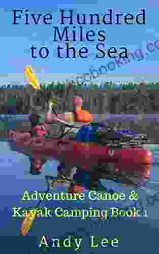 Five Hundred Miles To The Sea: Adventure Canoe And Kayak Camping 1