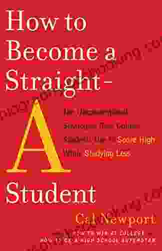How To Become A Straight A Student: The Unconventional Strategies Real College Students Use To Score High While Studying Less