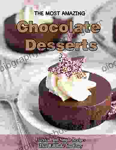 The Most Amazing Chocolate Desserts With Essential And Simple Recipes Cookbook That Will Bake You Crazy