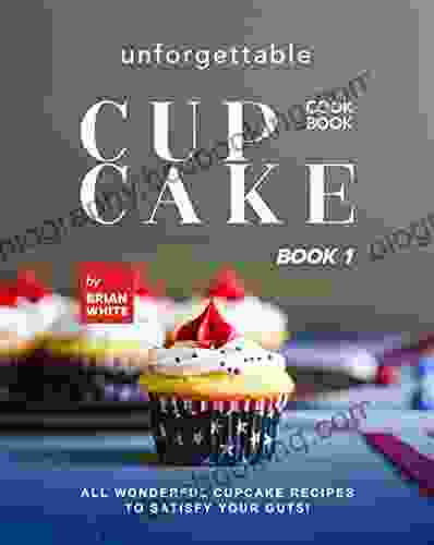 Unforgettable Cupcake Cookbook 1: All Wonderful Cupcake Recipes To Satisfy Your Guts (The Best Ever Cupcake Recipe Collection)