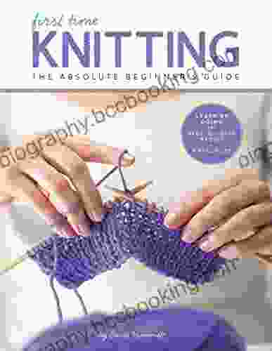 First Time Knitting: The Absolute Beginner S Guide: Learn By Doing Step By Step Basics + 9 Projects