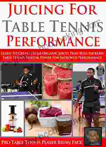 Juicing For Table Tennis Performance: Learn To Created Healthy Organic Juice Recipes To Improve Table Tennis Speed And Power For Improved Performance (The Table Tennis Kitchen 1)