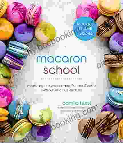Macaron School: Mastering The World S Most Perfect Cookie With 50 Delicious Recipes