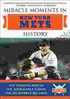 Miracle Moments In New York Mets History: The Turning Points The Memorable Games The Incredible Records