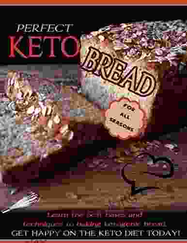 Perfect Keto Bread For All Seasons: Learn The Best Bases And Techniques To Baking Ketogenic Bread Get Happy On The Keto Diet Today