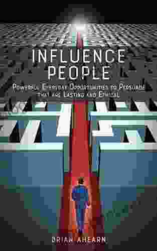 Influence PEOPLE: Powerful Everyday Opportunities To Persuade That Are Lasting And Ethical