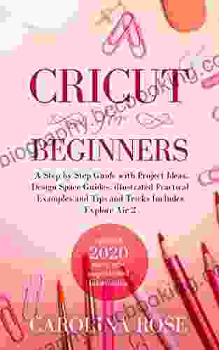 Cricut For Beginners: A Step By Step Guide With Project Ideas Design Space Guides Illustrated Practical Examples And Tips And Tricks Including Explore Air 2