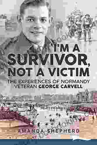 I M A SURVIVOR NOT A VICTIM The Experiences Of Normandy Veteran George Carvell