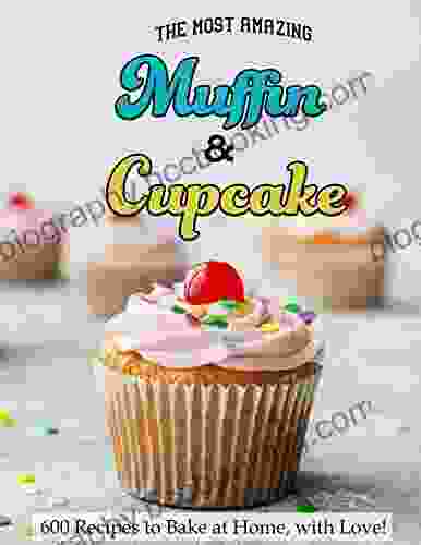 The Most Amazing Muffin Cupcake Cookbook: 600 Recipes To Bake At Home With Love