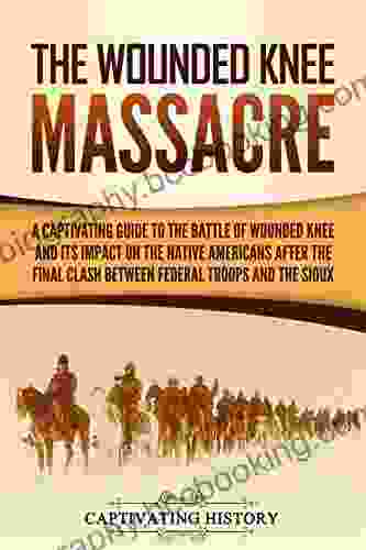 The Wounded Knee Massacre: A Captivating Guide To The Battle Of Wounded Knee And Its Impact On The Native Americans After The Final Clash Between Federal Troops And The Sioux (Captivating History)