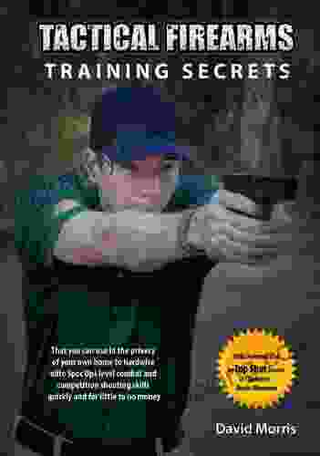 Tactical Firearms Training Secrets: That You Can Use In The Privacy Of Your Own Home To Hardwire Elite Spec Ops Level Combat And Competition Shooting Skills Quickly And For Little To No Money