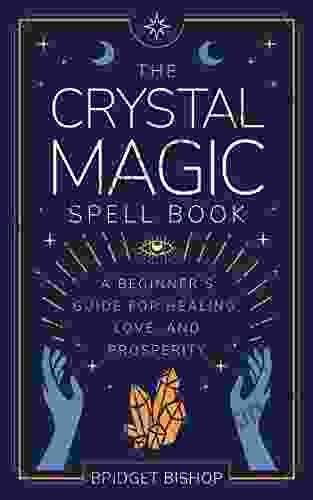 The Crystal Magic Spell Book: A Beginner S Guide For Healing Love And Prosperity (Spell For Beginners 2)