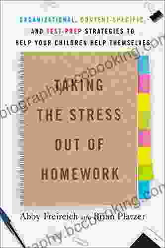 Taking The Stress Out Of Homework: Organizational Content Specific And Test Prep Strategies To Help Your Children Help Themselves