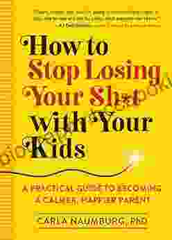 How To Stop Losing Your Sh*t With Your Kids: A Practical Guide To Becoming A Calmer Happier Parent