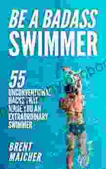 Be A Badass Swimmer: 55 Unconventional Hacks That Will Make You An Extraordinary Swimmer