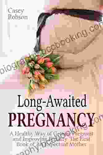 Long Awaited Pregnancy: A Healthy Way Of Getting Pregnant And Improving Fertility The First Of An Expectant Mother