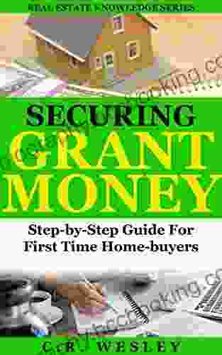 Securing Grant Money: Step By Step Guide For First Time Home Buyers (Real Estate Knowledge 1)