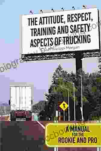 The Attitude Respect Training And Safety Aspects Of Trucking: A Manual For The Rookie And Pro