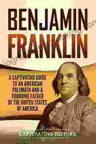 Benjamin Franklin: A Captivating Guide To An American Polymath And A Founding Father Of The United States Of America (Captivating History)