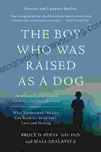 The Boy Who Was Raised As A Dog: And Other Stories From A Child Psychiatrist S Notebook What Traumatized Children Can Teach Us About Loss Love And Healing