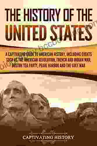 The History Of The United States: A Captivating Guide To American History Including Events Such As The American Revolution French And Indian War Boston And The Gulf War (Captivating History)