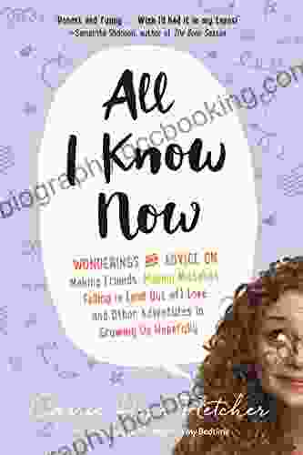 All I Know Now: Wonderings And Advice On Making Friends Making Mistakes Falling In (and Out Of) Love And Other Adventures In Growing Up Hopefully